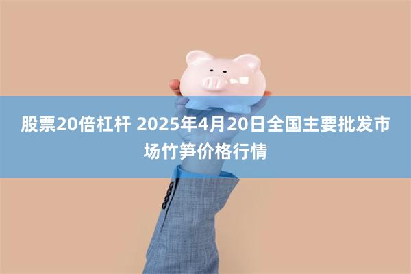 股票20倍杠杆 2025年4月20日全国主要批发市场竹笋价格行情