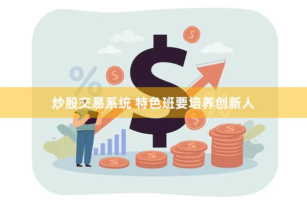 炒股交易系统 特色班要培养创新人
