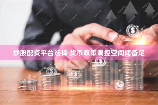炒股配资平台选择 货币政策调控空间储备足