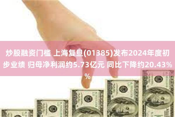 炒股融资门槛 上海复旦(01385)发布2024年度初步业绩 归母净利润约5.73亿元 同比下降约20.43%