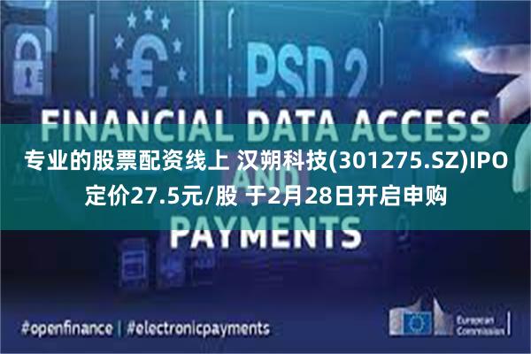 专业的股票配资线上 汉朔科技(301275.SZ)IPO定价27.5元/股 于2月28日开启申购