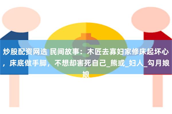 炒股配资网选 民间故事：木匠去寡妇家修床起坏心，床底做手脚，不想却害死自己_熊或_妇人_勾月娘