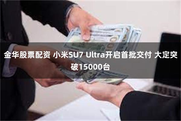 金华股票配资 小米SU7 Ultra开启首批交付 大定突破15000台