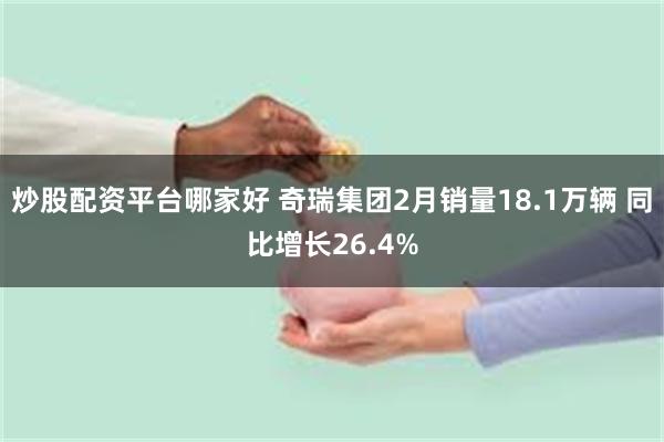 炒股配资平台哪家好 奇瑞集团2月销量18.1万辆 同比增长26.4%