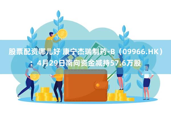 股票配资哪儿好 康宁杰瑞制药-B（09966.HK）：4月29日南向资金减持57.6万股