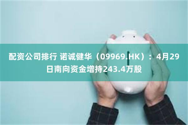 配资公司排行 诺诚健华（09969.HK）：4月29日南向资金增持243.4万股