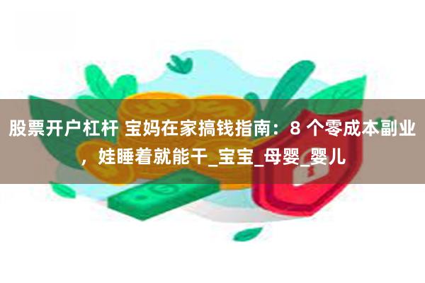 股票开户杠杆 宝妈在家搞钱指南：8 个零成本副业，娃睡着就能干_宝宝_母婴_婴儿