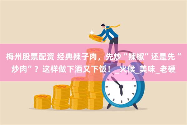 梅州股票配资 经典辣子肉，先炒“辣椒”还是先“炒肉”？这样做下酒又下饭！_火候_美味_老硬
