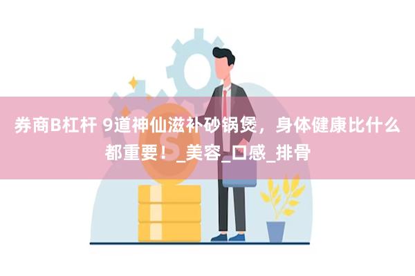 券商B杠杆 9道神仙滋补砂锅煲，身体健康比什么都重要！_美容_口感_排骨