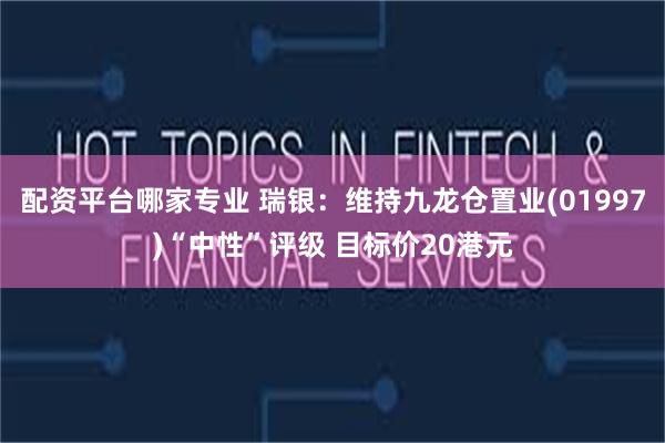 配资平台哪家专业 瑞银：维持九龙仓置业(01997)“中性”评级 目标价20港元