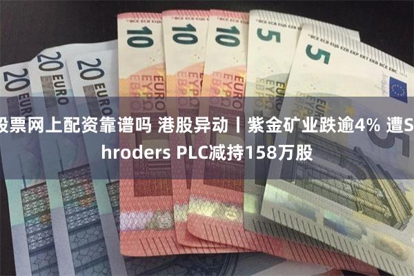 股票网上配资靠谱吗 港股异动丨紫金矿业跌逾4% 遭Schroders PLC减持158万股