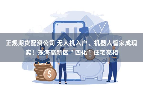 正规期货配资公司 无人机入户、机器人管家成现实！珠海高新区＂四化＂住宅亮相