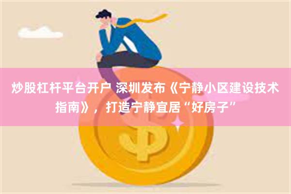 炒股杠杆平台开户 深圳发布《宁静小区建设技术指南》，打造宁静宜居“好房子”