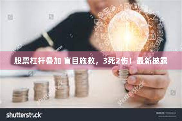 股票杠杆叠加 盲目施救，3死2伤！最新披露