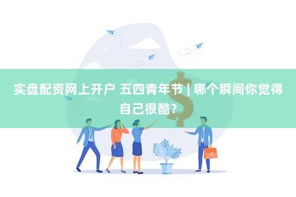 实盘配资网上开户 五四青年节 | 哪个瞬间你觉得自己很酷？