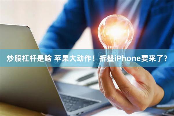炒股杠杆是啥 苹果大动作！折叠iPhone要来了？