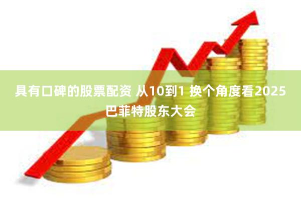 具有口碑的股票配资 从10到1 换个角度看2025巴菲特股东大会