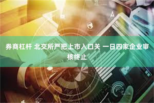 券商杠杆 北交所严把上市入口关 一日四家企业审核终止