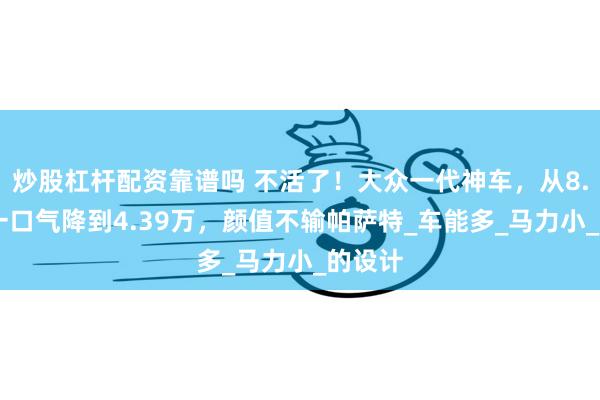 炒股杠杆配资靠谱吗 不活了！大众一代神车，从8.79万一口气降到4.39万，颜值不输帕萨特_车能多_马力小_的设计