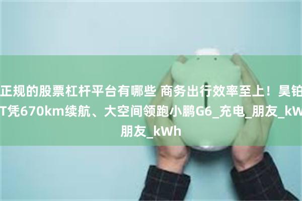 正规的股票杠杆平台有哪些 商务出行效率至上！昊铂HT凭670km续航、大空间领跑小鹏G6_充电_朋友_kWh