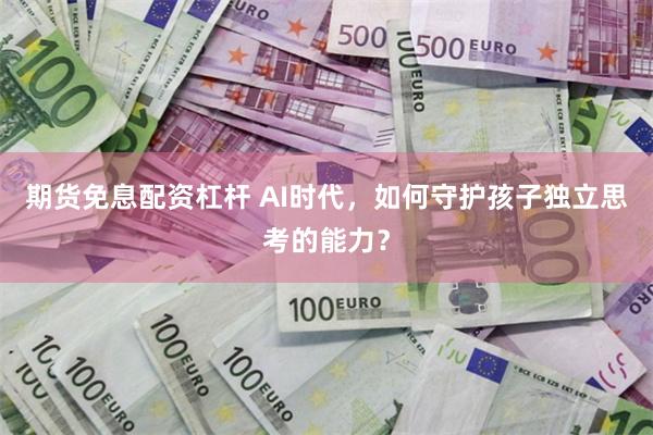 期货免息配资杠杆 AI时代，如何守护孩子独立思考的能力？