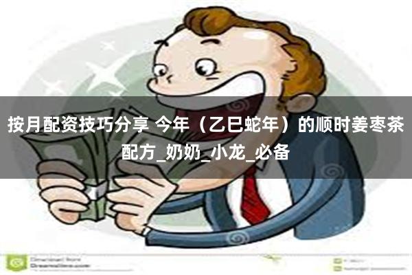 按月配资技巧分享 今年（乙巳蛇年）的顺时姜枣茶配方_奶奶_小龙_必备