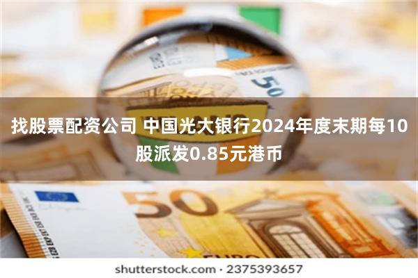 找股票配资公司 中国光大银行2024年度末期每10股派发0.85元港币
