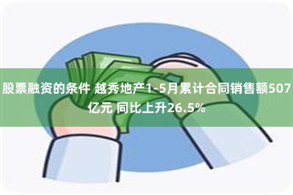 股票融资的条件 越秀地产1-5月累计合同销售额507亿元 同比上升26.5%