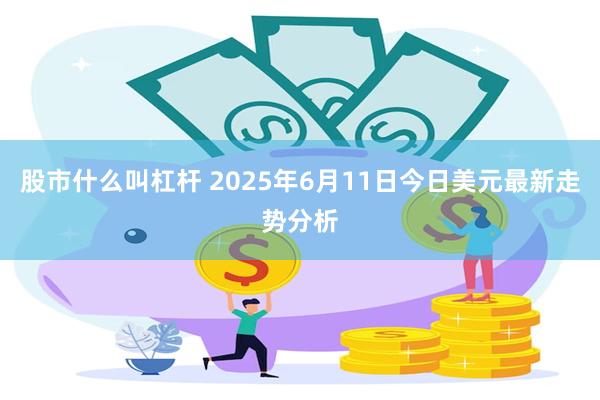股市什么叫杠杆 2025年6月11日今日美元最新走势分析