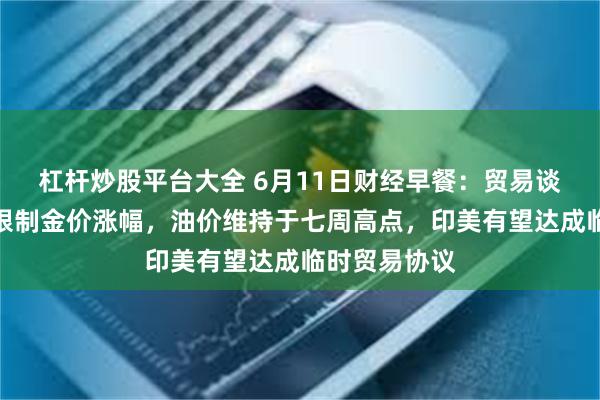 杠杆炒股平台大全 6月11日财经早餐：贸易谈判乐观预期限制金价涨幅，油价维持于七周高点，印美有望达成临时贸易协议