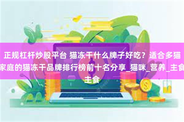 正规杠杆炒股平台 猫冻干什么牌子好吃？适合多猫家庭的猫冻干品牌排行榜前十名分享_猫咪_营养_主食