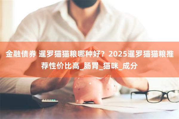 金融债券 暹罗猫猫粮哪种好？2025暹罗猫猫粮推荐性价比高_肠胃_猫咪_成分