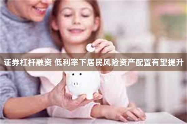 证券杠杆融资 低利率下居民风险资产配置有望提升
