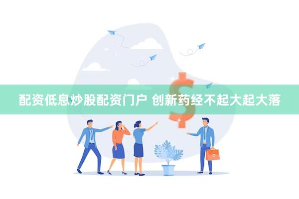 配资低息炒股配资门户 创新药经不起大起大落