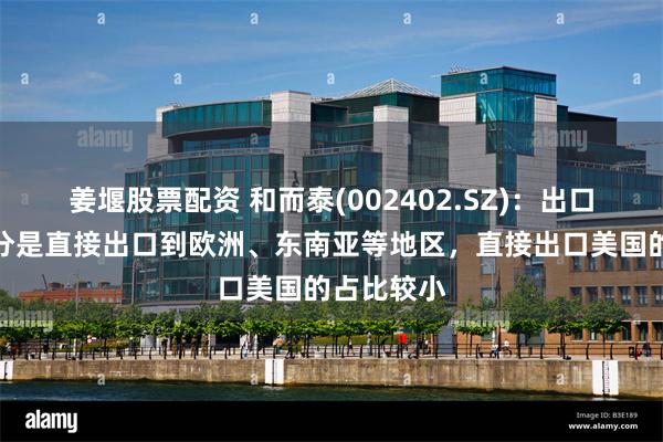 姜堰股票配资 和而泰(002402.SZ)：出口业务大部分是直接出口到欧洲、东南亚等地区，直接出口美国的占比较小