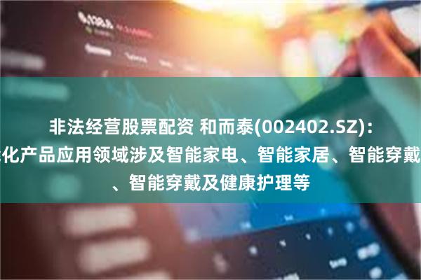 非法经营股票配资 和而泰(002402.SZ)：目前公司智能化产品应用领域涉及智能家电、智能家居、智能穿戴及健康护理等