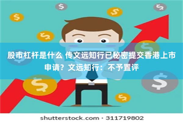股市杠杆是什么 传文远知行已秘密提交香港上市申请？文远知行：不予置评