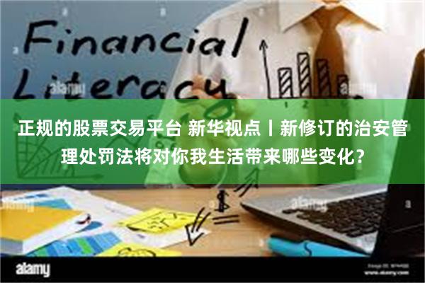 正规的股票交易平台 新华视点丨新修订的治安管理处罚法将对你我生活带来哪些变化？