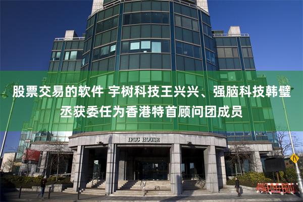 股票交易的软件 宇树科技王兴兴、强脑科技韩璧丞获委任为香港特首顾问团成员