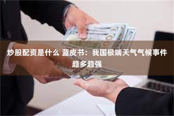 炒股配资是什么 蓝皮书：我国极端天气气候事件趋多趋强
