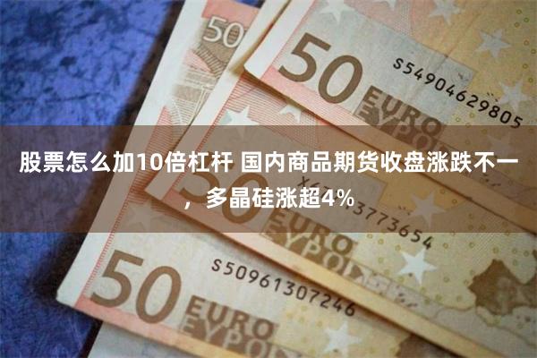 股票怎么加10倍杠杆 国内商品期货收盘涨跌不一，多晶硅涨超4%