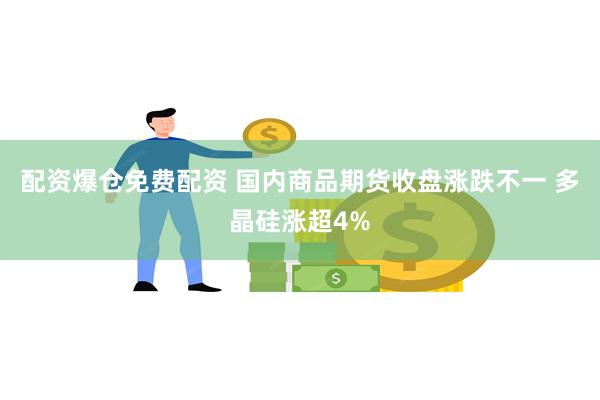 配资爆仓免费配资 国内商品期货收盘涨跌不一 多晶硅涨超4%