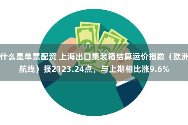 什么是单票配资 上海出口集装箱结算运价指数（欧洲航线）报2123.24点，与上期相比涨9.6%