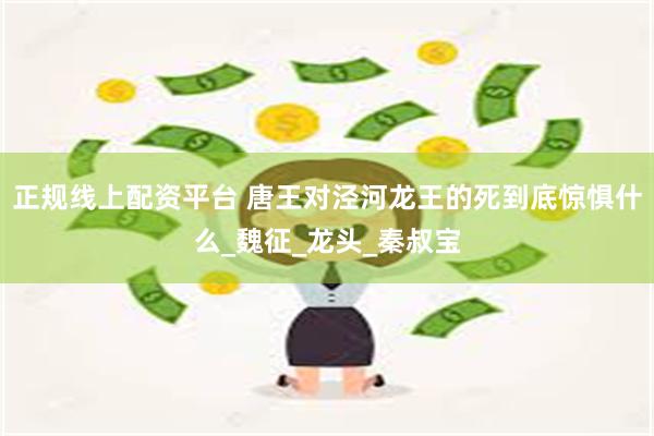正规线上配资平台 唐王对泾河龙王的死到底惊惧什么_魏征_龙头_秦叔宝