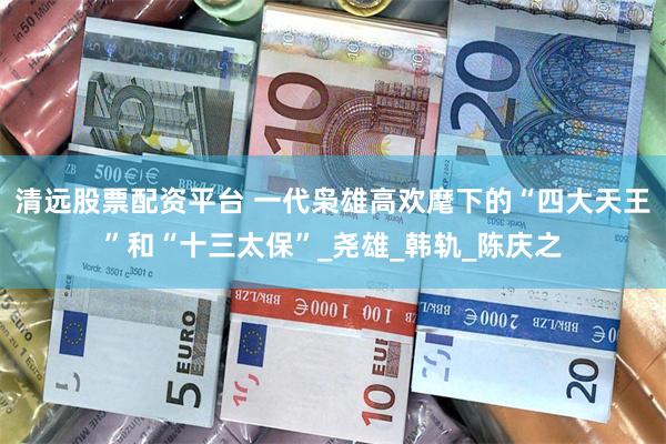 清远股票配资平台 一代枭雄高欢麾下的“四大天王”和“十三太保”_尧雄_韩轨_陈庆之