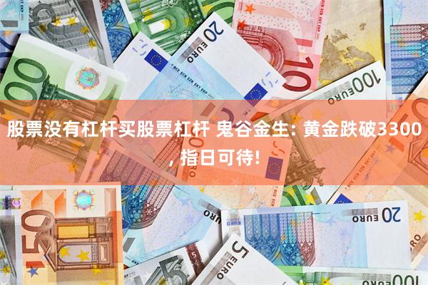 股票没有杠杆买股票杠杆 鬼谷金生: 黄金跌破3300, 指日可待!