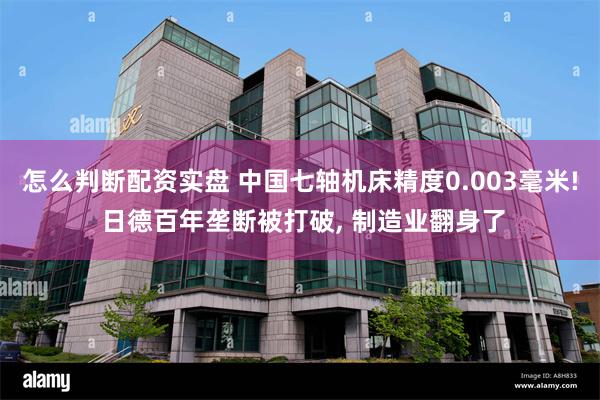 怎么判断配资实盘 中国七轴机床精度0.003毫米! 日德百年垄断被打破, 制造业翻身了