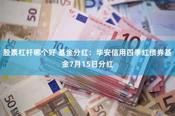 股票杠杆哪个好 基金分红：华安信用四季红债券基金7月15日分红