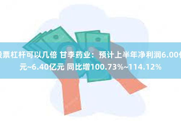 股票杠杆可以几倍 甘李药业：预计上半年净利润6.00亿元~6.40亿元 同比增100.73%~114.12%