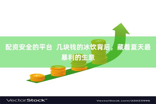 配资安全的平台  几块钱的冰饮背后，藏着夏天最暴利的生意